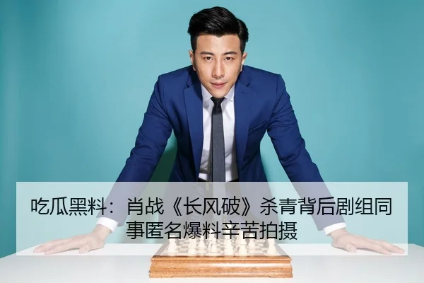 吃瓜黑料：肖战《长风破》杀青背后剧组同事匿名爆料辛苦拍摄